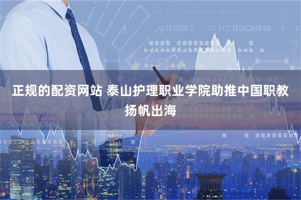 正规的配资网站 泰山护理职业学院助推中国职教扬帆出海