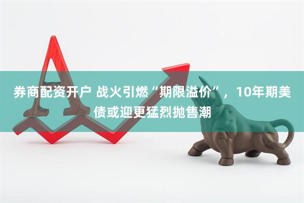 券商配资开户 战火引燃“期限溢价”，10年期美债或迎更猛烈抛售潮