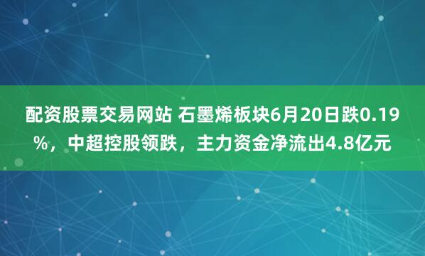 配资股票交易网站 石墨烯板块6月20日跌0.19%，中超控股领跌，主力资金净流出4.8亿元