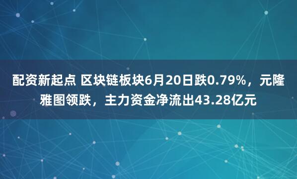 配资新起点 区块链板块6月20日跌0.79%，元隆雅图领跌，主力资金净流出43.28亿元