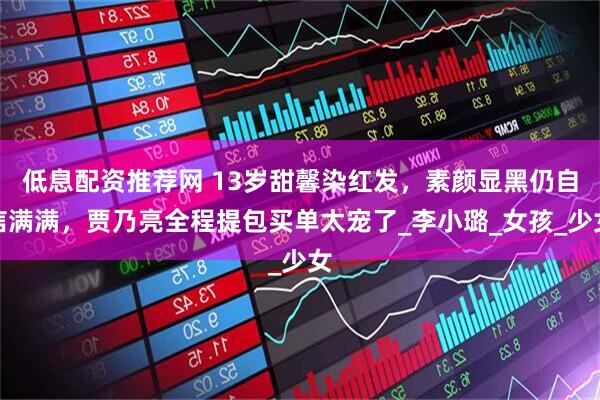 低息配资推荐网 13岁甜馨染红发，素颜显黑仍自信满满，贾乃亮全程提包买单太宠了_李小璐_女孩_少女