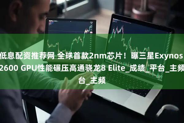 低息配资推荐网 全球首款2nm芯片！曝三星Exynos 2600 GPU性能碾压高通骁龙8 Elite_成绩_平台_主频