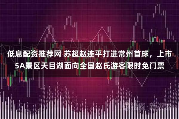 低息配资推荐网 苏超赵连平打进常州首球，上市5A景区天目湖面向全国赵氏游客限时免门票