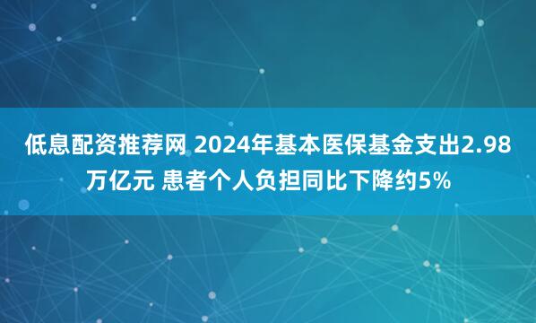 低息配资推荐网 2024年基本医保基金支出2.98万亿元 患者个人负担同比下降约5%