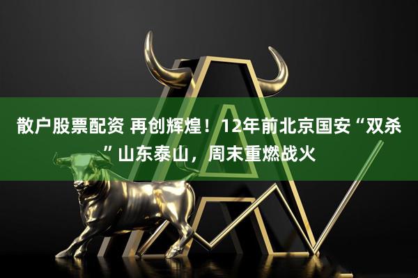 散户股票配资 再创辉煌！12年前北京国安“双杀”山东泰山，周末重燃战火