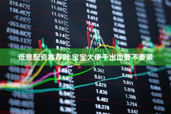 低息配资推荐网 宝宝大便干出血要不要紧