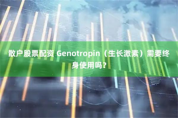 散户股票配资 Genotropin（生长激素）需要终身使用吗？
