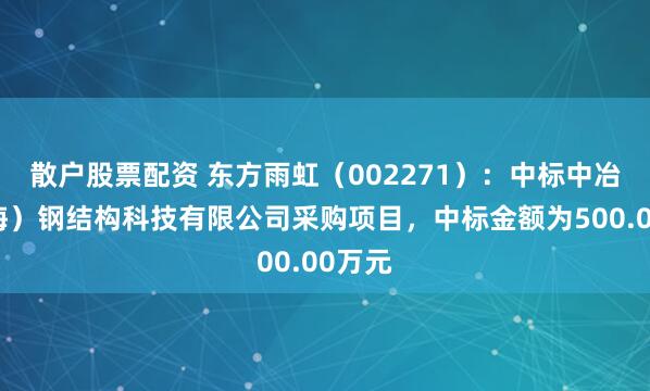 散户股票配资 东方雨虹（002271）：中标中冶（上海）钢结构科技有限公司采购项目，中标金额为500.00万元