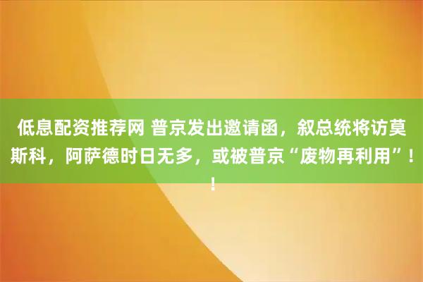 低息配资推荐网 普京发出邀请函，叙总统将访莫斯科，阿萨德时日无多，或被普京“废物再利用”！