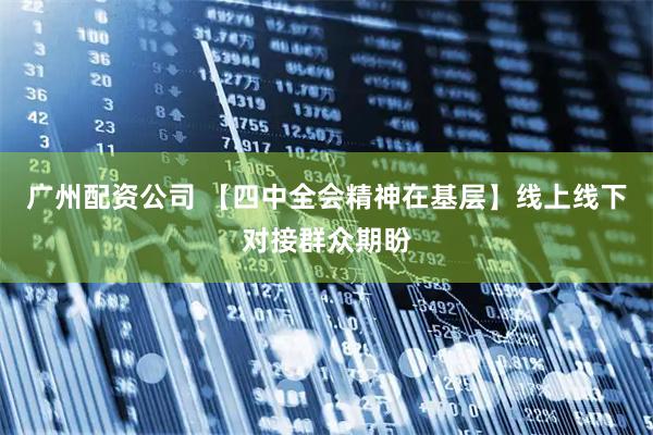 广州配资公司 【四中全会精神在基层】线上线下对接群众期盼