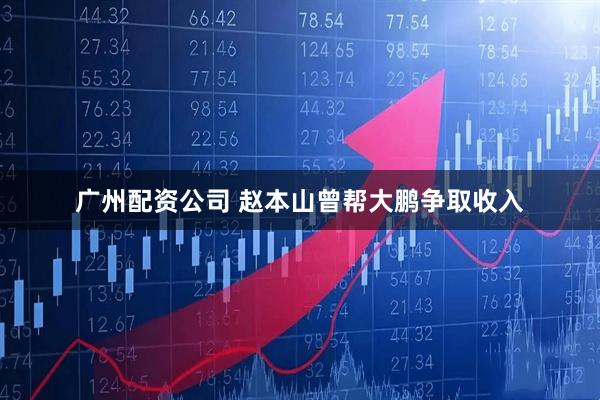 广州配资公司 赵本山曾帮大鹏争取收入