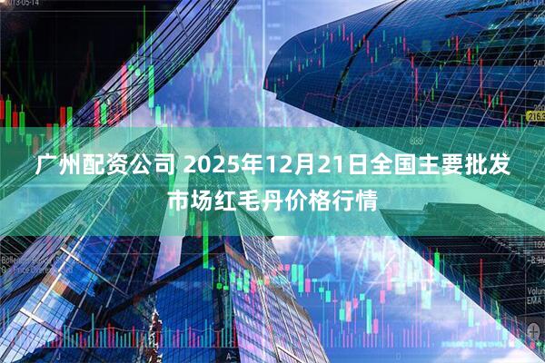 广州配资公司 2025年12月21日全国主要批发市场红毛丹价格行情