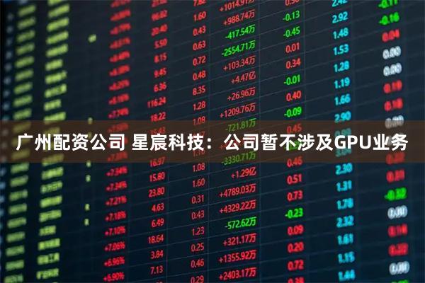广州配资公司 星宸科技：公司暂不涉及GPU业务