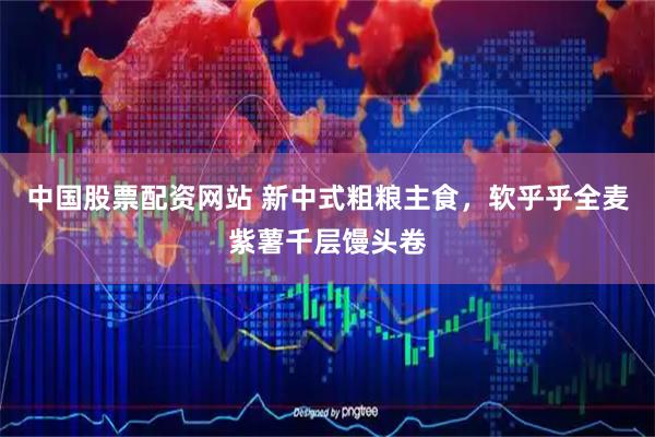 中国股票配资网站 新中式粗粮主食，软乎乎全麦紫薯千层馒头卷